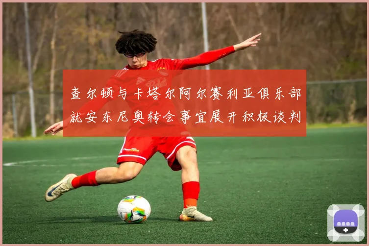 查尔顿与卡塔尔阿尔赛利亚俱乐部就安东尼奥转会事宜展开积极谈判