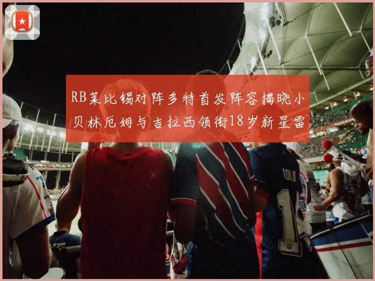 RB莱比锡对阵多特首发阵容揭晓小贝林厄姆与吉拉西领衔18岁新星雷吉亚尼出战