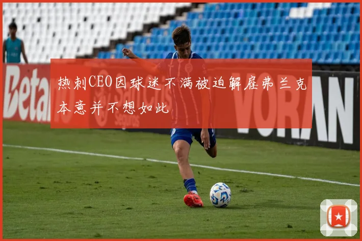 热刺CEO因球迷不满被迫解雇弗兰克本意并不想如此
