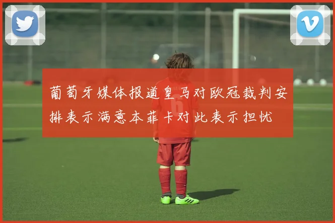 葡萄牙媒体报道皇马对欧冠裁判安排表示满意本菲卡对此表示担忧