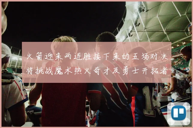火箭迎来两连胜接下来的五场对决将挑战魔术热火奇才及勇士开拓者