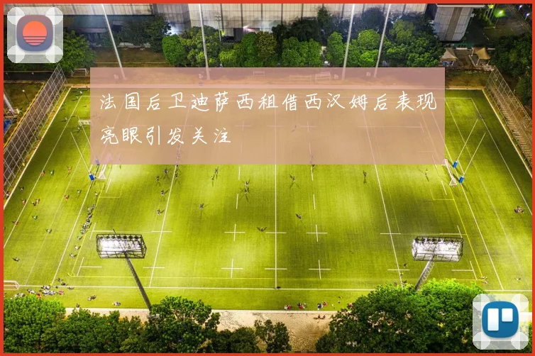 法国后卫迪萨西租借西汉姆后表现亮眼引发关注