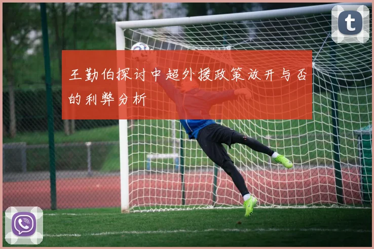 王勤伯探讨中超外援政策放开与否的利弊分析