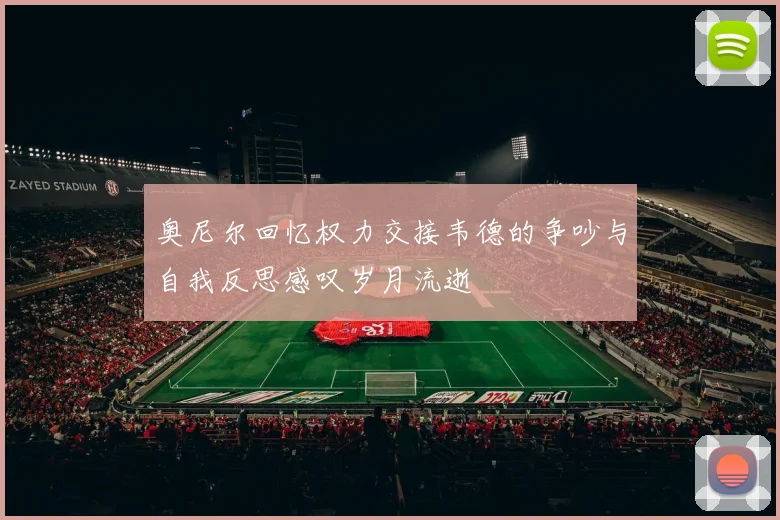 奥尼尔回忆权力交接韦德的争吵与自我反思感叹岁月流逝