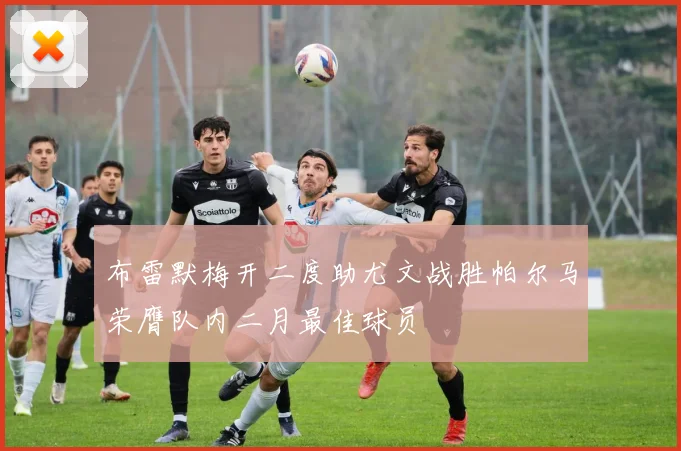 布雷默梅开二度助尤文战胜帕尔马荣膺队内二月最佳球员