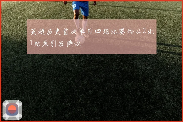 英超历史首次单日四场比赛均以2比1结束引发热议
