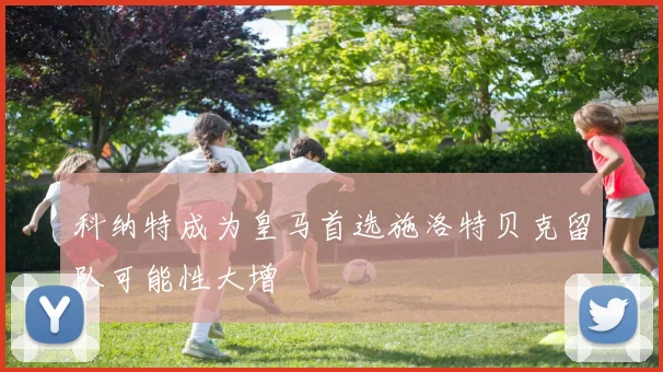 科纳特成为皇马首选施洛特贝克留队可能性大增