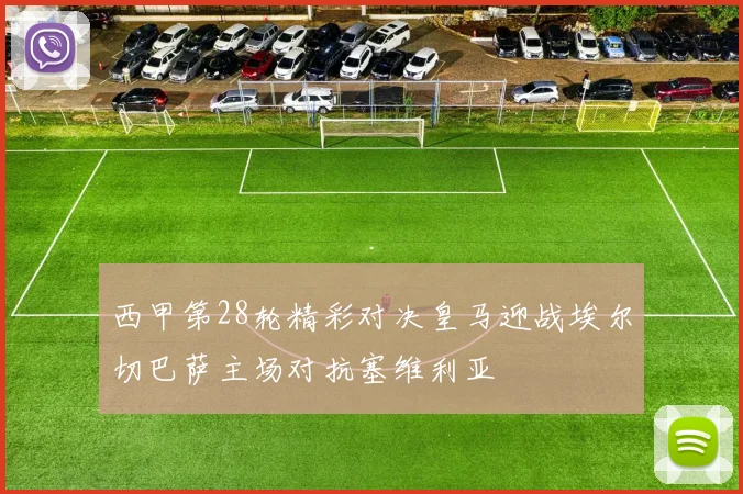 西甲第28轮精彩对决皇马迎战埃尔切巴萨主场对抗塞维利亚