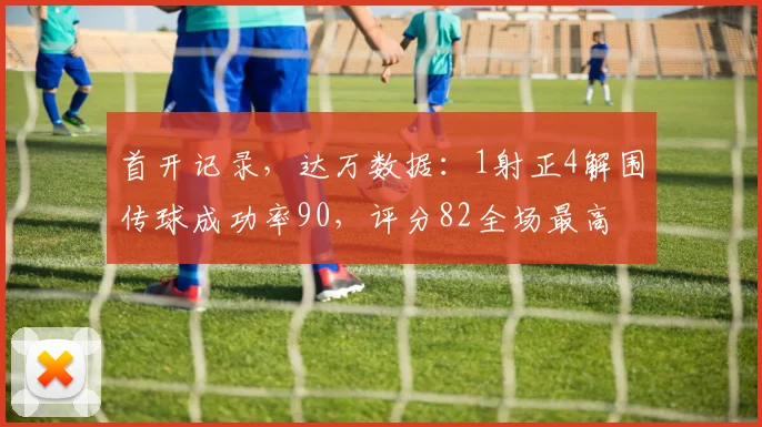 首开记录，达万数据：1射正4解围传球成功率90，评分82全场最高