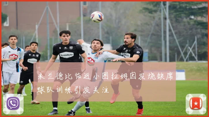 米兰德比临近小图拉姆因发烧缺席球队训练引发关注