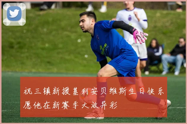 祝三镇新援基利安贝维斯生日快乐愿他在新赛季大放异彩