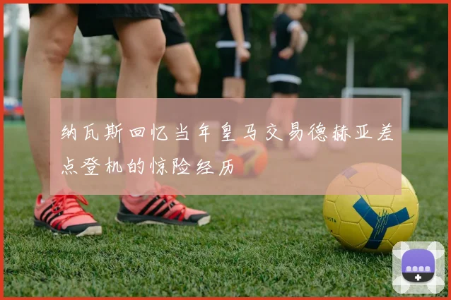 纳瓦斯回忆当年皇马交易德赫亚差点登机的惊险经历