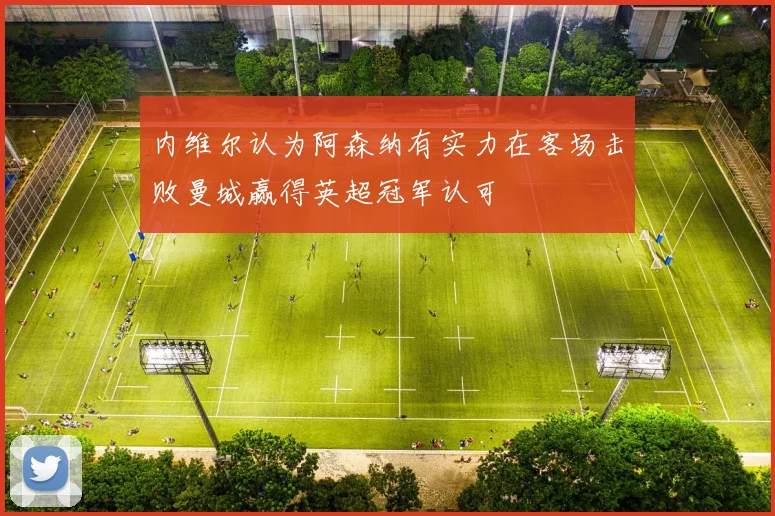 内维尔认为阿森纳有实力在客场击败曼城赢得英超冠军认可