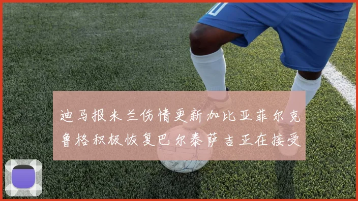 迪马报米兰伤情更新加比亚菲尔克鲁格积极恢复巴尔泰萨吉正在接受评估
