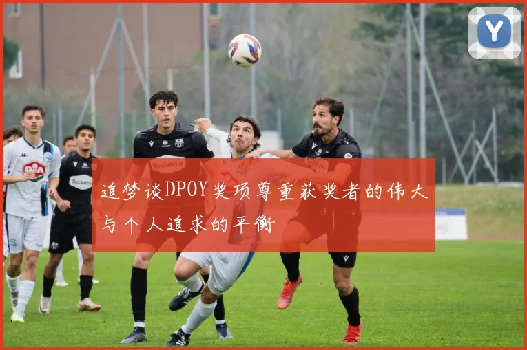 追梦谈DPOY奖项尊重获奖者的伟大与个人追求的平衡