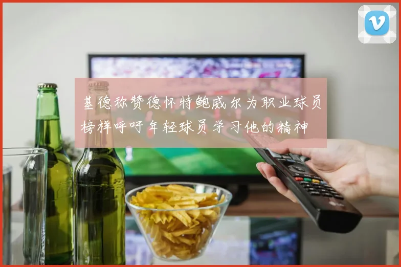 基德称赞德怀特鲍威尔为职业球员榜样呼吁年轻球员学习他的精神