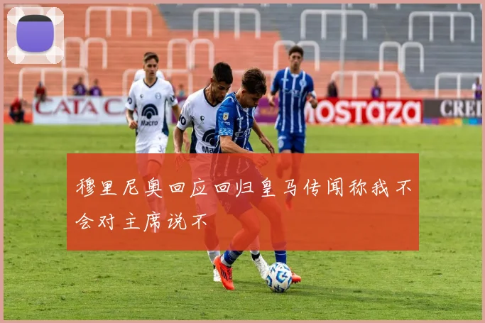穆里尼奥回应回归皇马传闻称我不会对主席说不