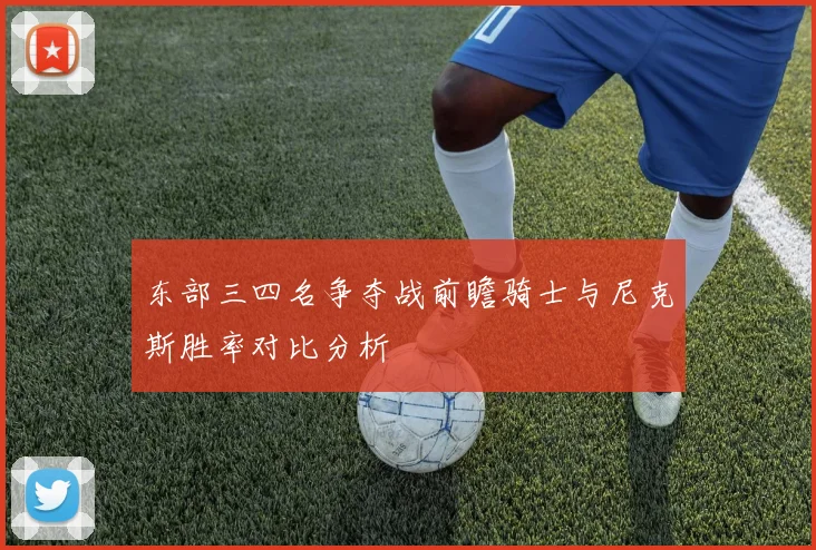 东部三四名争夺战前瞻骑士与尼克斯胜率对比分析