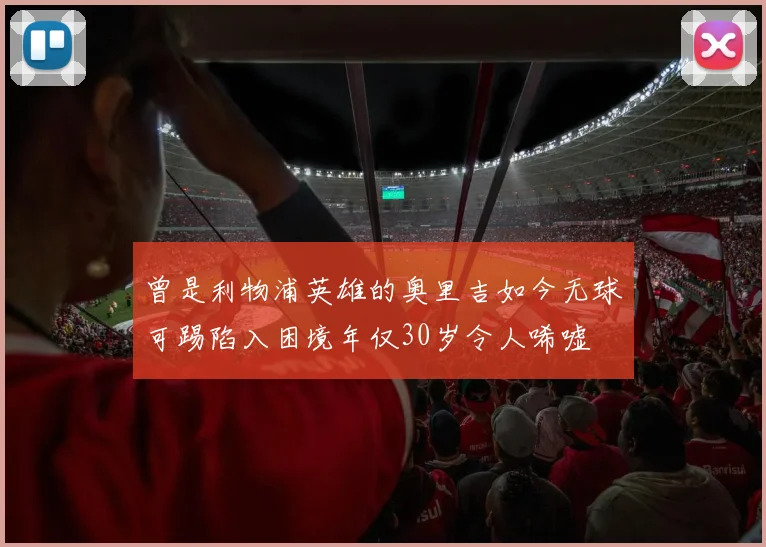 曾是利物浦英雄的奥里吉如今无球可踢陷入困境年仅30岁令人唏嘘