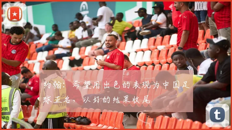 约翰：希望用出色的表现为中国足球正名，以好的结果收尾