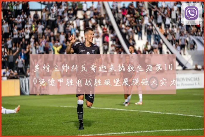多特主帅科瓦奇迎来执教生涯第100场德甲胜利战胜狼堡展现强大实力