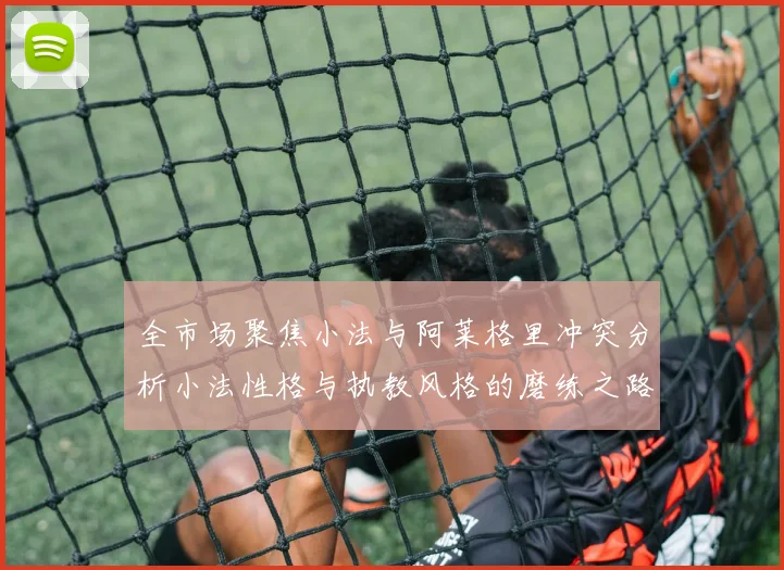 全市场聚焦小法与阿莱格里冲突分析小法性格与执教风格的磨练之路