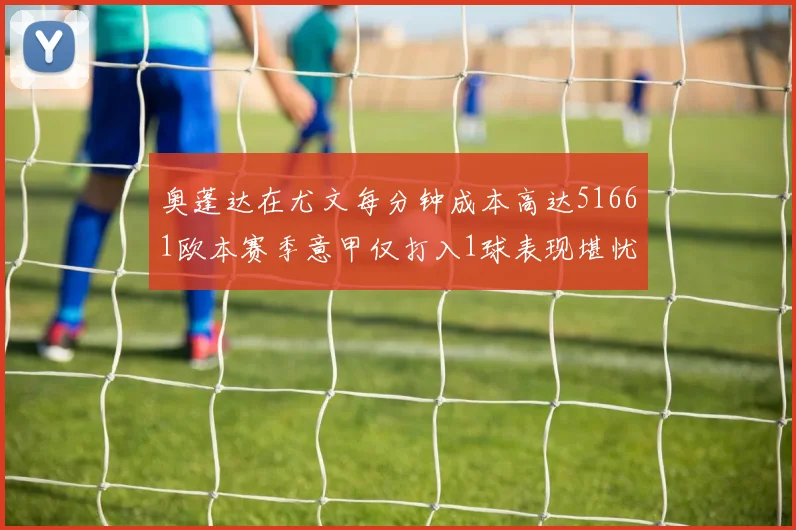 奥蓬达在尤文每分钟成本高达51661欧本赛季意甲仅打入1球表现堪忧