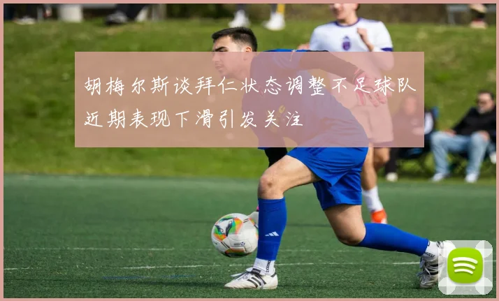 胡梅尔斯谈拜仁状态调整不足球队近期表现下滑引发关注