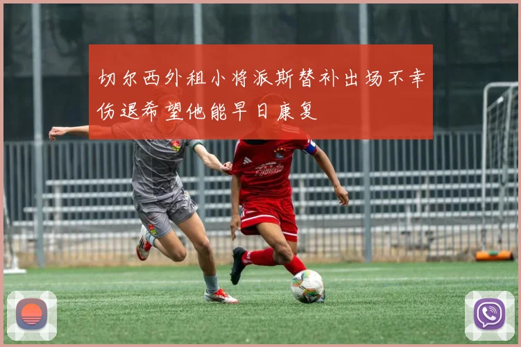 切尔西外租小将派斯替补出场不幸伤退希望他能早日康复