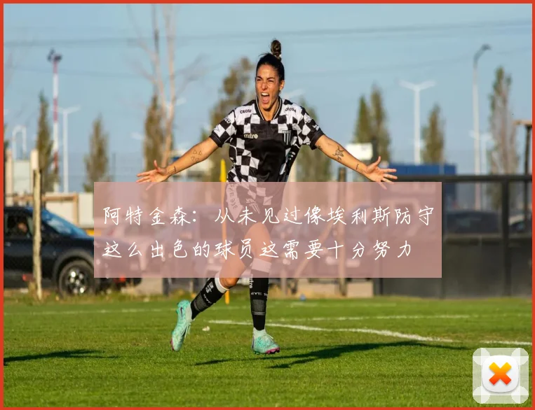 阿特金森：从未见过像埃利斯防守这么出色的球员这需要十分努力