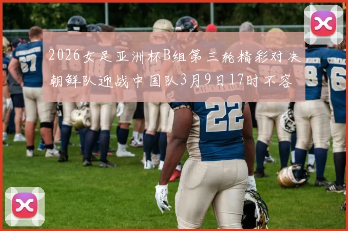 2026女足亚洲杯B组第三轮精彩对决朝鲜队迎战中国队3月9日17时不容错过