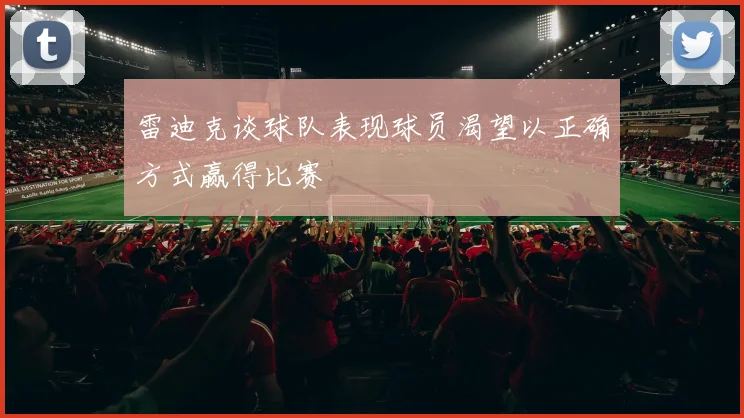 雷迪克谈球队表现球员渴望以正确方式赢得比赛